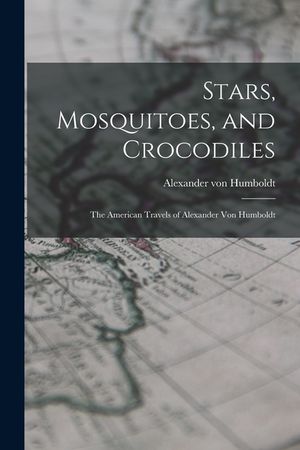 Stars, Mosquitoes, and Crocodiles; the American Travels of Alexander Von Humboldt image number 0