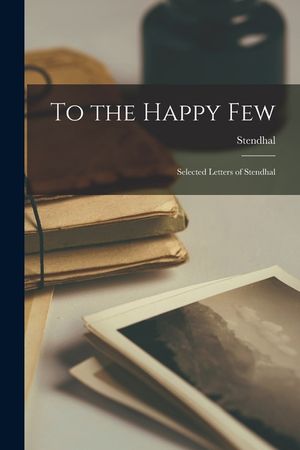 To the Happy Few; Selected Letters of Stendhal image number 0