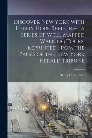 Discover New York With Henry Hope Reed, Jr.--: a Series of Well-mapped Walking Tours, Reprinted From the Pages of The New York Herald Tribune image number 0