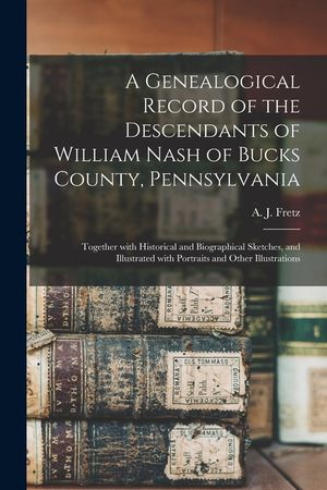 A Genealogical Record of the Descendants of William Nash of Bucks County, Pennsylvania: Together With Historical and Biographical Sketches, and Illust image number 0
