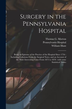 Surgery in the Pennsylvania Hospital: Being an Epitome of the Practice of the Hospital Since 1756: Including Collations From the Surgical Notes, and a image number 0