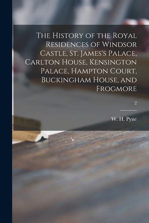 The History of the Royal Residences of Windsor Castle, St. James's Palace, Carlton House, Kensington Palace, Hampton Court, Buckingham House, and Frog image number 0