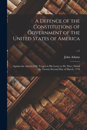 A Defence of the Constitutions of Government of the United States of America: Against the Attack of M. Turgot in His Letter to Dr. Price, Dated the Tw image number 0