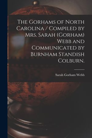 The Gorhams of North Carolina / Compiled by Mrs. Sarah (Gorham) Webb and Communicated by Burnham Standish Colburn. image number 0