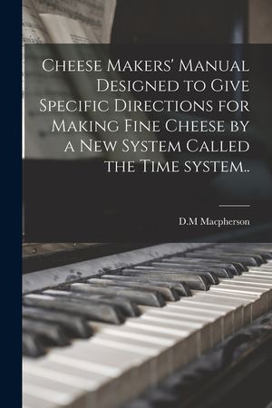 Cheese Makers' Manual Designed to Give Specific Directions for Making Fine Cheese by a New System Called the Time System.. image number 0