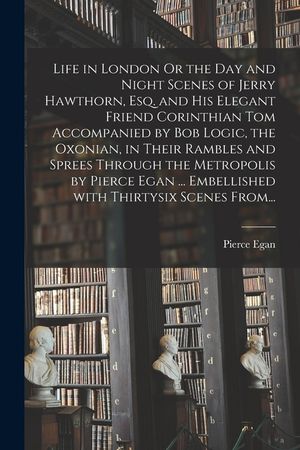 Life in London Or the Day and Night Scenes of Jerry Hawthorn, Esq. and His Elegant Friend Corinthian Tom Accompanied by Bob Logic, the Oxonian, in The image number 0