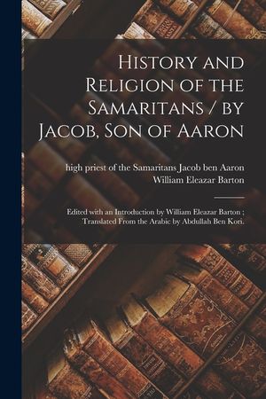 History and Religion of the Samaritans / by Jacob, Son of Aaron; Edited With an Introduction by William Eleazar Barton; Translated From the Arabic by image number 0