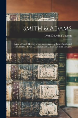 Smith & Adams: Being a Family Record of the Descendants of James Smith and Jane Adams / Lynn D. Vaughn and Minnie L. Smith-Vaughn. image number 0