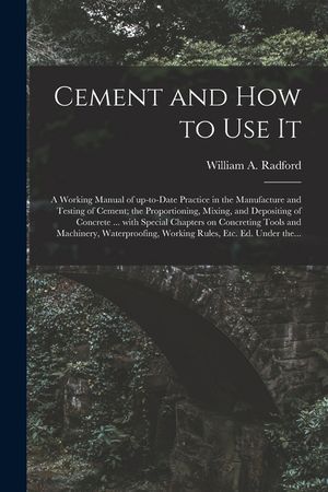 Cement and How to Use It: a Working Manual of Up-to-date Practice in the Manufacture and Testing of Cement; the Proportioning, Mixing, and Depos image number 0