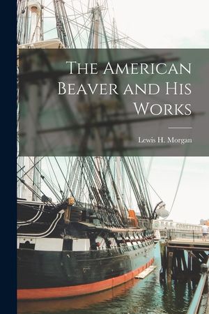 The American Beaver and His Works [microform] image number 0