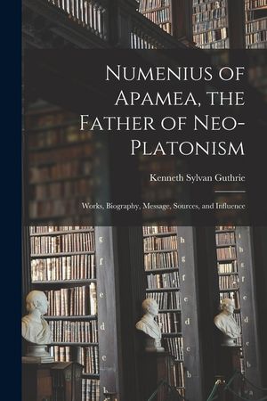 Numenius of Apamea [microform], the Father of Neo-Platonism; Works, Biography, Message, Sources, and Influence image number 0
