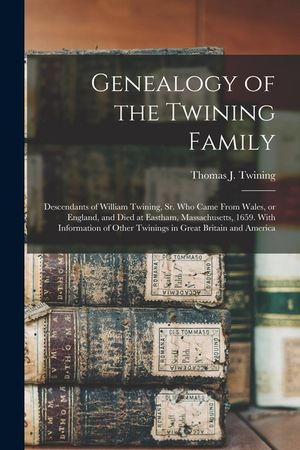 Genealogy of the Twining Family: Descendants of William Twining, Sr. Who Came From Wales, or England, and Died at Eastham, Massachusetts, 1659. With I image number 0