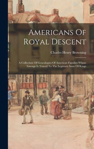 Americans Of Royal Descent: A Collection Of Genealogies Of American Families Whose Lineage Is Traced To The Legimate Issue Of Kings image number 0