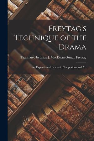 Freytag's Technique of the Drama: An Exposition of Dramatic Composition and Art image number 0