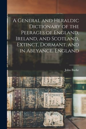 A General and Heraldic Dictionary of the Peerages of England, Ireland, and Scotland, Extinct, Dormant, and in Abeyance. England image number 0