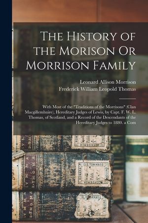 The History of the Morison Or Morrison Family: With Most of the Traditions of the Morrisons (Clan Macgillemhuire), Hereditary Judges of Lewis, by Capt image number 0