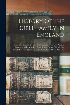 History Of The Buell Family In England: From The Remotest Times Ascertainable From Our Ancient Histories, And In America, From Town, Parish, Church An image number 0