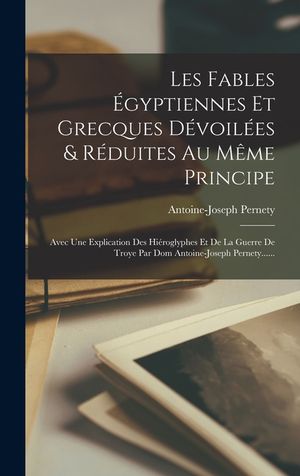 Les Fables &Eacute;gyptiennes Et Grecques D&eacute;voil&eacute;es & R&eacute;duites Au M&ecirc;me Principe: Avec Une Explication Des Hi&eacute;roglyphes Et De La Guerre De Troye Par Dom Antoi image number 0