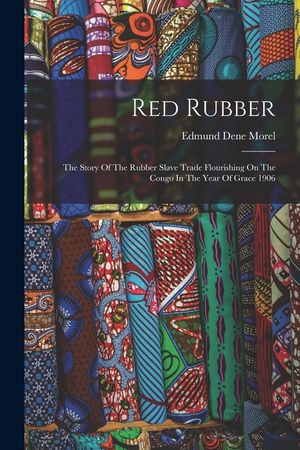 Red Rubber: The Story Of The Rubber Slave Trade Flourishing On The Congo In The Year Of Grace 1906 image number 0