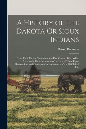 A History of the Dakota Or Sioux Indians: From Their Earliest Traditions and First Contact With White Men to the Final Settlement of the Last of Them image number 0