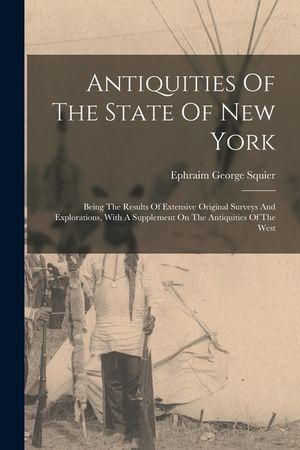 Antiquities Of The State Of New York: Being The Results Of Extensive Original Surveys And Explorations, With A Supplement On The Antiquities Of The We image number 0