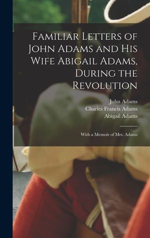 Familiar Letters of John Adams and his Wife Abigail Adams, During the Revolution: With a Memoir of Mrs. Adams image number 0