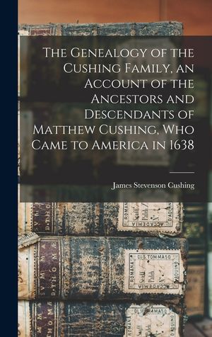 The Genealogy of the Cushing Family, an Account of the Ancestors and Descendants of Matthew Cushing, who Came to America in 1638 image number 0