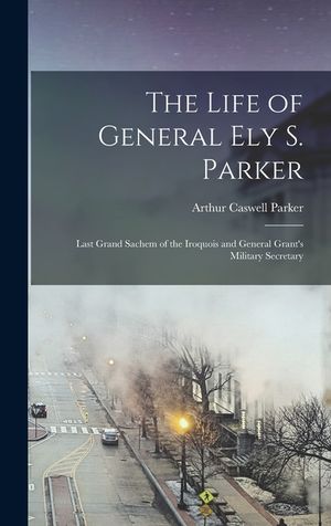 The Life of General Ely S. Parker: Last Grand Sachem of the Iroquois and General Grant's Military Secretary image number 0