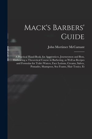 Mack's Barbers' Guide; a Practical Hand-book, for Apprentices, Journeymen and Boss, Embracing a Theoretical Course in Barbering, as Well as Recipes an image number 0