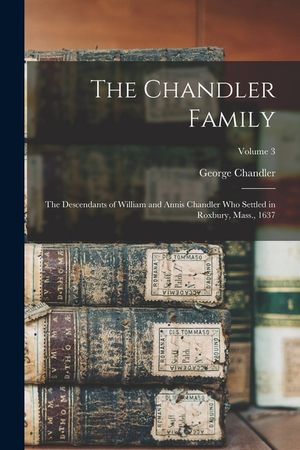 The Chandler Family: The Descendants of William and Annis Chandler who Settled in Roxbury, Mass., 1637; Volume 3 image number 0