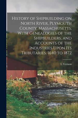 History of Shipbuilding on North River, Plymouth County, Massachusetts, With Genealogies of the Shipbuilders, and Accounts of the Industries Upon its image number 0