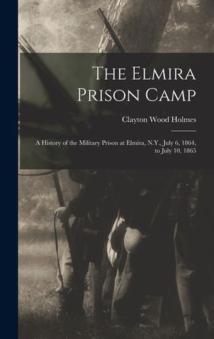 The Elmira Prison Camp: A History of the Military Prison at Elmira, N.Y., July 6, 1864, to July 10, 1865 image number 0