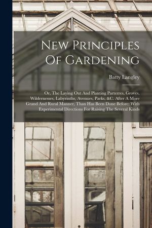 New Principles Of Gardening: Or, The Laying Out And Planting Parterres, Groves, Wildernesses, Labyrinths, Avenues, Parks, &c. After A More Grand An image number 0