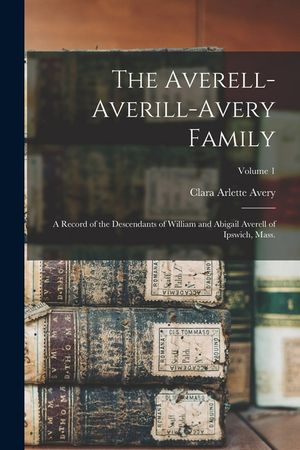 The Averell-Averill-Avery Family: A Record of the Descendants of William and Abigail Averell of Ipswich, Mass.; Volume 1 image number 0