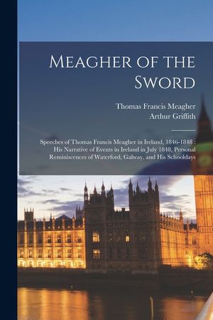 Meagher of the Sword: Speeches of Thomas Francis Meagher in Ireland, 1846-1848: his Narrative of Events in Ireland in July 1848, Personal Re image number 0