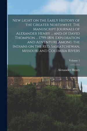New Light on the Early History of the Greater Northwest. The Manuscript Journals of Alexander Henry ... and of David Thompson ... 1799-1814. Explorati image number 0