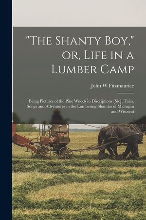 The Shanty boy, or, Life in a Lumber Camp: Being Pictures of the Pine Woods in Discriptions [sic], Tales, Songs and Adventures in the Lumbering Shanti image number 0