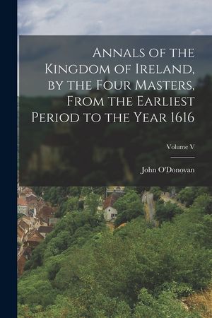 Annals of the Kingdom of Ireland, by the Four Masters, from the Earliest Period to the Year 1616; Volume V image number 0
