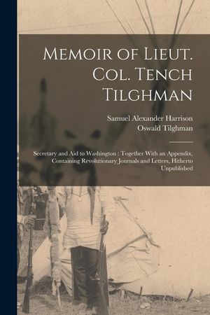 Memoir of Lieut. Col. Tench Tilghman: Secretary and Aid to Washington: Together With an Appendix, Containing Revolutionary Journals and Letters, Hithe image number 0