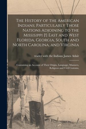 The History of the American Indians; Particularly Those Nations Adjoining to the Missisippi [!] East and West Florida, Georgia, South and North Caroli image number 0