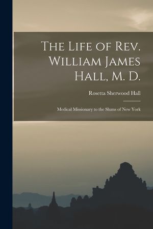 The Life of Rev. William James Hall, M. D.: Medical Missionary to the Slums of New York image number 0