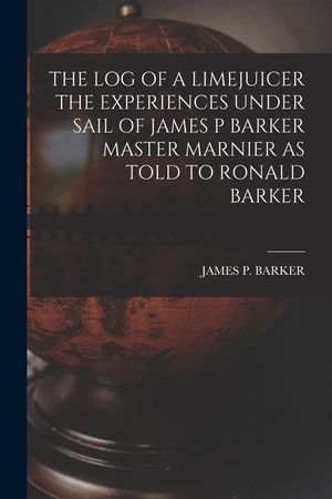 The Log of a Limejuicer the Experiences Under Sail of James P Barker Master Marnier as Told to Ronald Barker image number 0