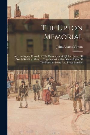 The Upton Memorial: A Genealogical Record Of The Descendants Of John Upton, Of North Reading, Mass. ... Together With Short Genealogies Of image number 0