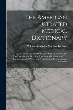 The American Illustrated Medical Dictionary: A New And Completed Dictionary Of The Terms Used In Medicine, Surgery, Dentistry, Pharmacy, Chemistry, An image number 0