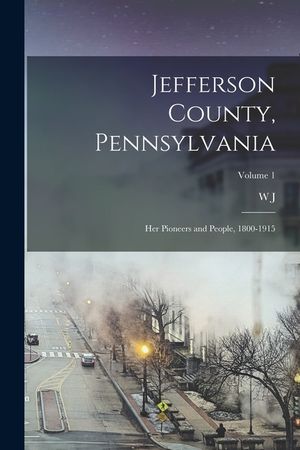 Jefferson County, Pennsylvania: Her Pioneers and People, 1800-1915; Volume 1 image number 0