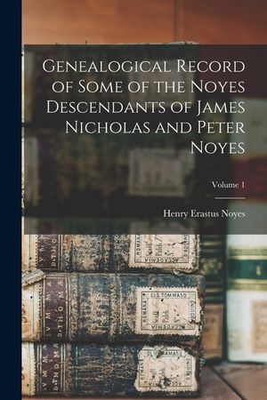 Genealogical Record of Some of the Noyes Descendants of James Nicholas and Peter Noyes; Volume 1 image number 0