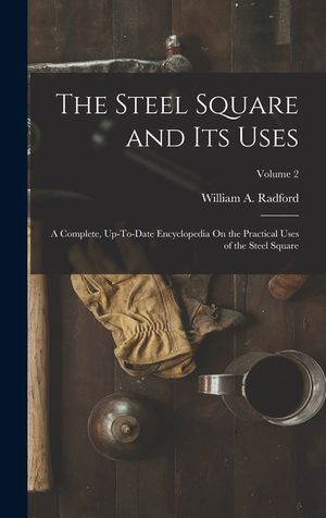 The Steel Square and Its Uses: A Complete, Up-To-Date Encyclopedia On the Practical Uses of the Steel Square; Volume 2 image number 0