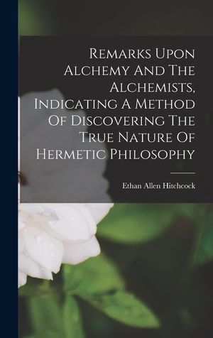 Remarks Upon Alchemy And The Alchemists, Indicating A Method Of Discovering The True Nature Of Hermetic Philosophy image number 0