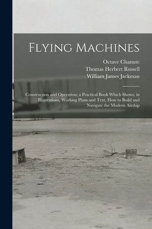 Flying Machines: Construction and Operation; a Practical Book Which Shows, in Illustrations, Working Plans and Text, how to Build and N image number 0