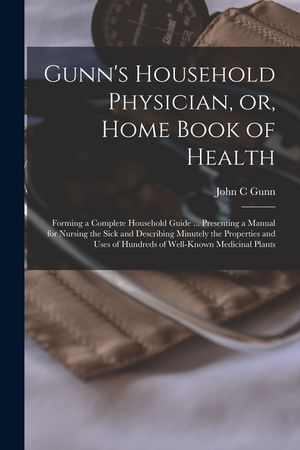 Gunn's Household Physician, or, Home Book of Health: Forming a Complete Household Guide ... Presenting a Manual for Nursing the Sick and Describing Mi image number 0
